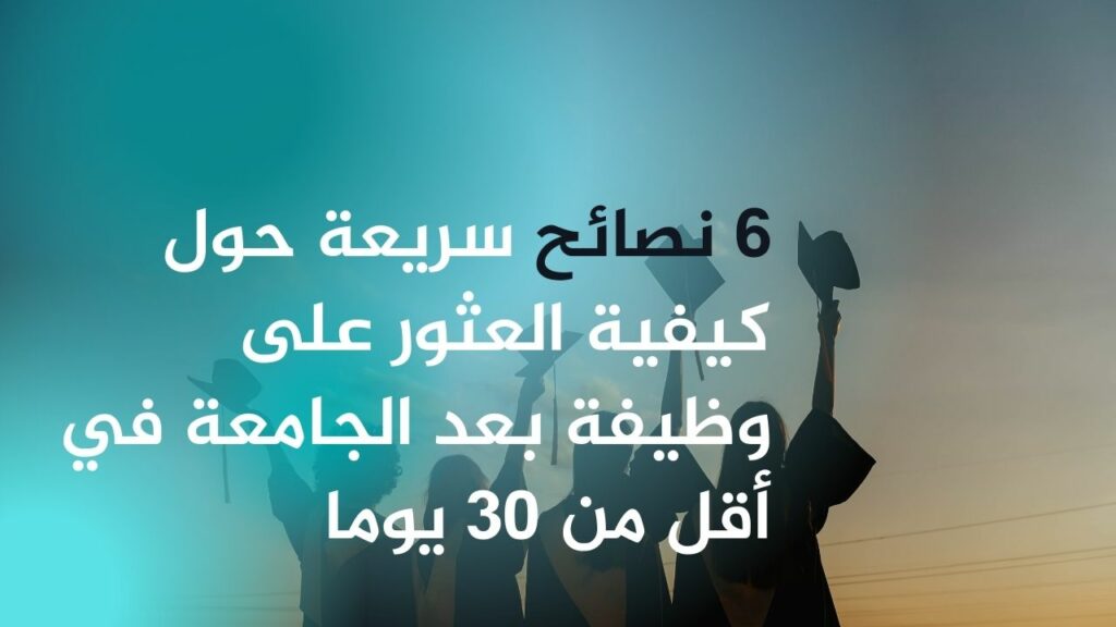 6 نصائح سريعة حول كيفية العثور على وظيفة بعد الجامعة في أقل من 30 يوما